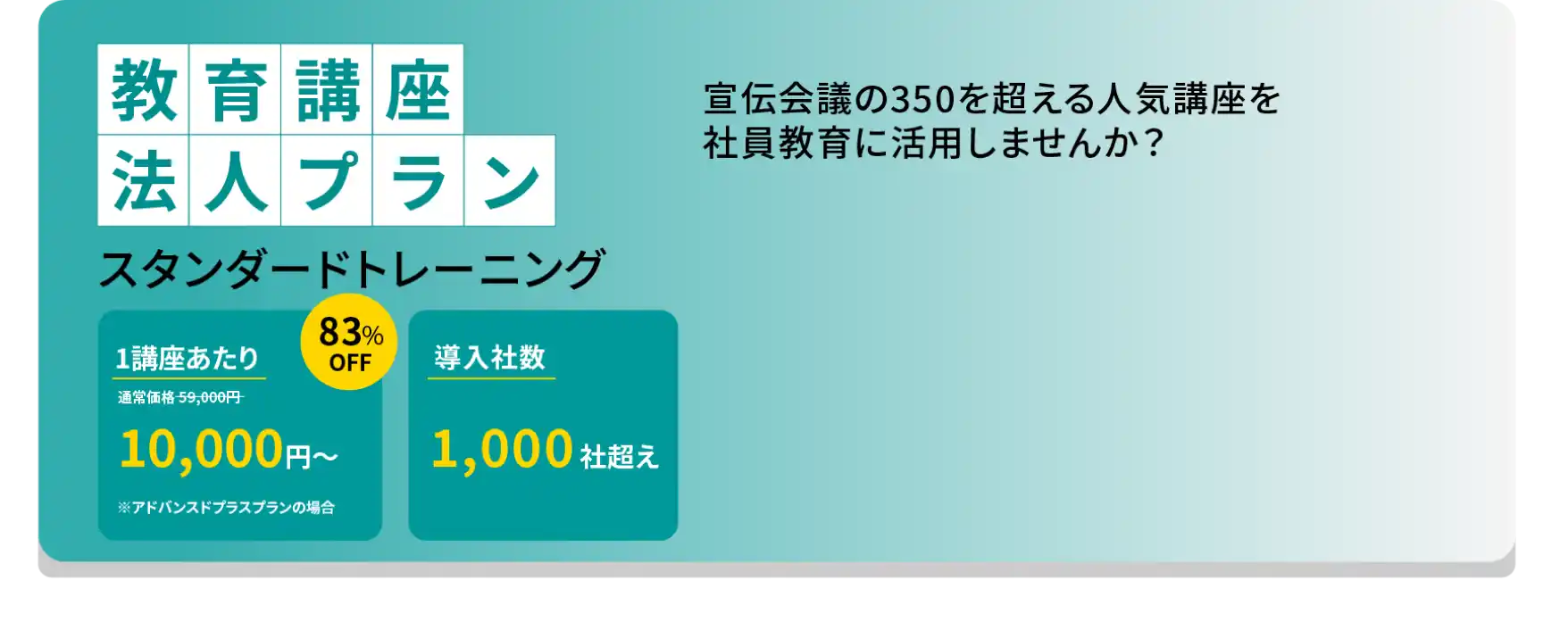 教育講座プランスタンダードトレーニング 宣伝会議の350を超える人気講座を社員教育に活用しませんか？ 本プランの申込で最大83%OFF 導入実績約600社越え